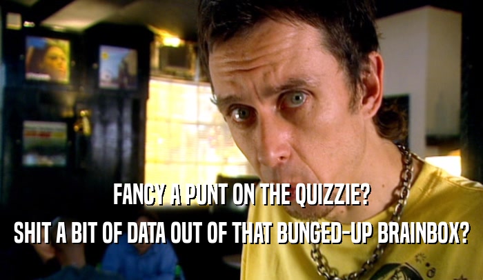 FANCY A PUNT ON THE QUIZZIE?
 SHIT A BIT OF DATA OUT OF THAT BUNGED-UP BRAINBOX?
 