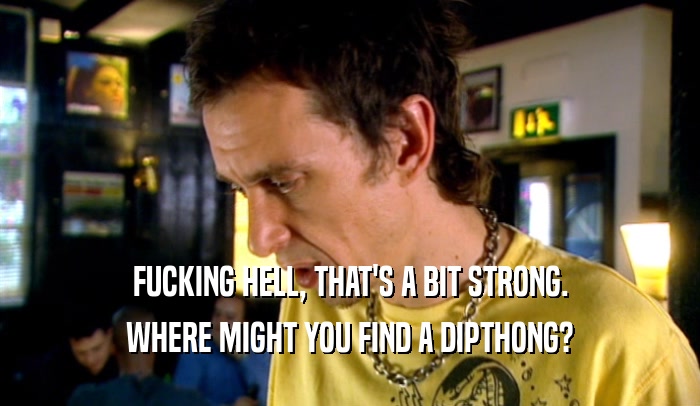 FUCKING HELL, THAT'S A BIT STRONG. WHERE MIGHT YOU FIND A DIPTHONG? 