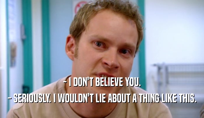 - I DON'T BELIEVE YOU. - SERIOUSLY. I WOULDN'T LIE ABOUT A THING LIKE THIS. 