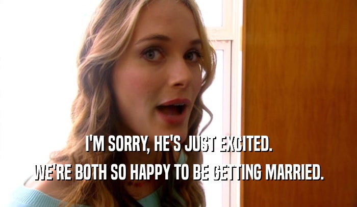 I'M SORRY, HE'S JUST EXCITED. WE'RE BOTH SO HAPPY TO BE GETTING MARRIED. 