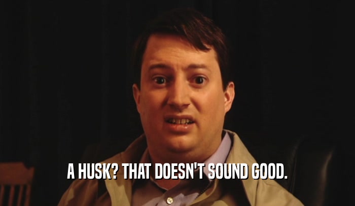 A HUSK? THAT DOESN'T SOUND GOOD.  