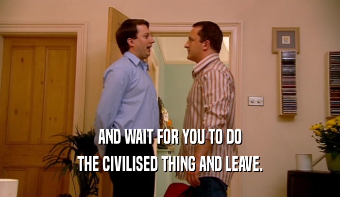 AND WAIT FOR YOU TO DO THE CIVILISED THING AND LEAVE. 