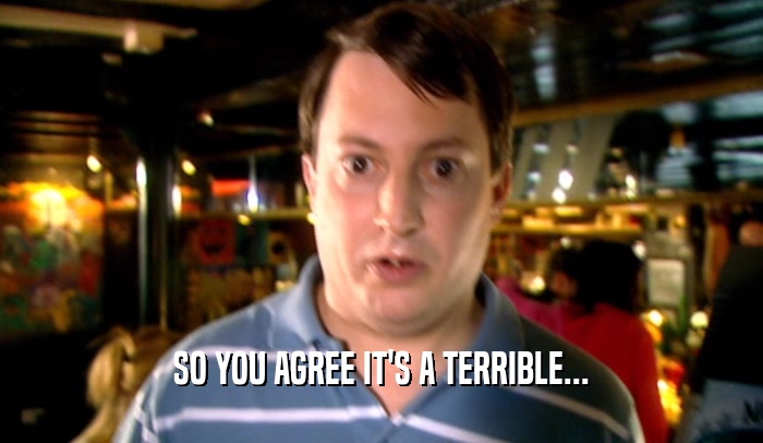 SO YOU AGREE IT'S A TERRIBLE...  