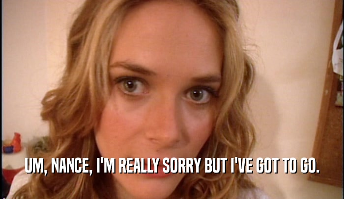 UM, NANCE, I'M REALLY SORRY BUT I'VE GOT TO GO.  