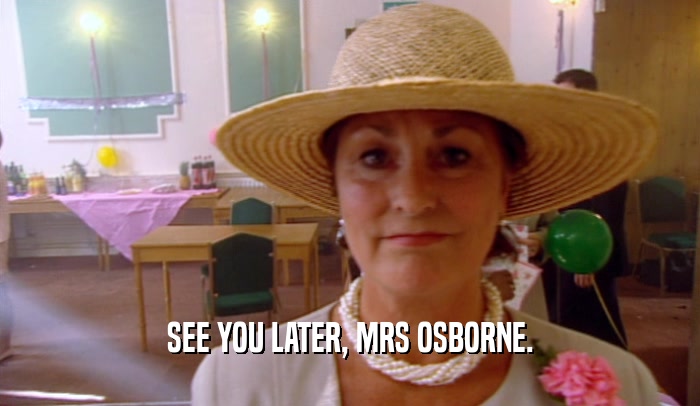 SEE YOU LATER, MRS OSBORNE.
  