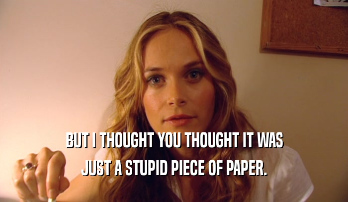 BUT I THOUGHT YOU THOUGHT IT WAS JUST A STUPID PIECE OF PAPER. 