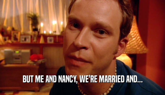 BUT ME AND NANCY, WE'RE MARRIED AND...  