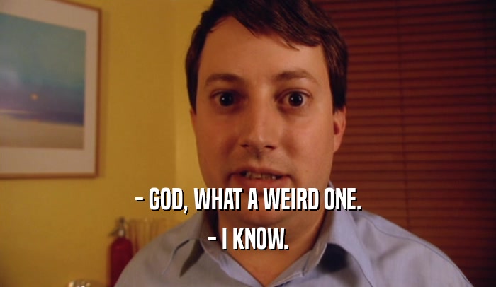 - GOD, WHAT A WEIRD ONE.
 - I KNOW.
 