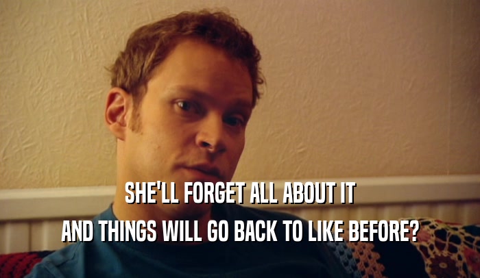SHE'LL FORGET ALL ABOUT IT AND THINGS WILL GO BACK TO LIKE BEFORE? 
