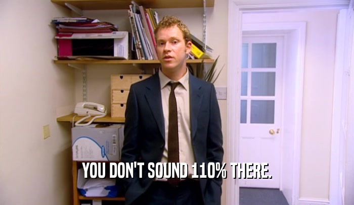 YOU DON'T SOUND 110% THERE.  
