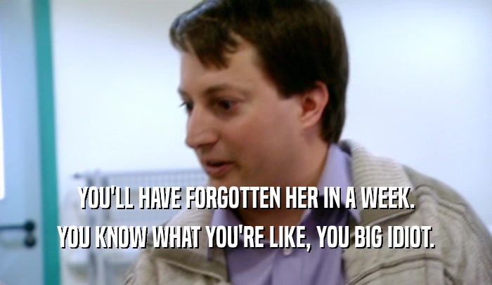 YOU'LL HAVE FORGOTTEN HER IN A WEEK. YOU KNOW WHAT YOU'RE LIKE, YOU BIG IDIOT. 