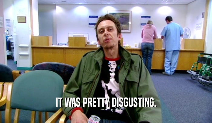 IT WAS PRETTY DISGUSTING.  