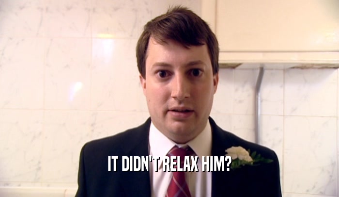 IT DIDN'T RELAX HIM?  