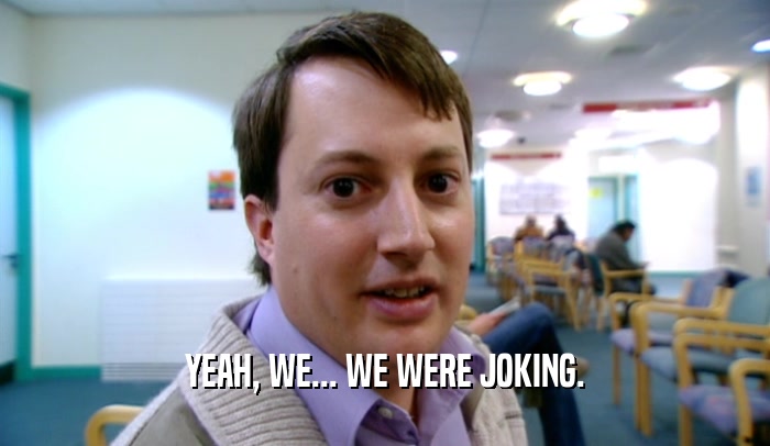 YEAH, WE... WE WERE JOKING.  