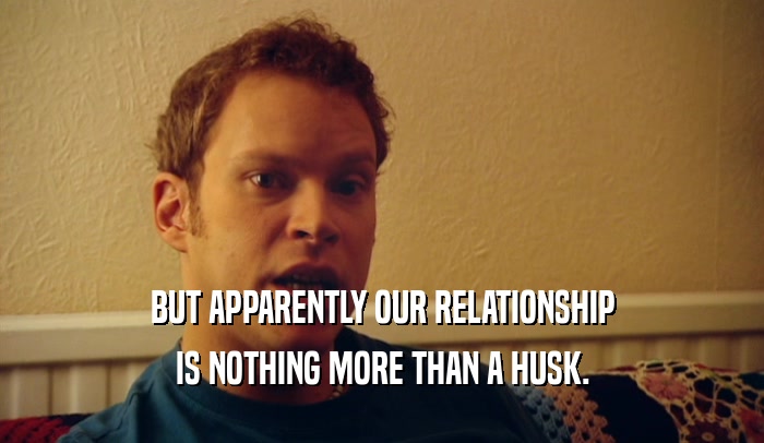 BUT APPARENTLY OUR RELATIONSHIP IS NOTHING MORE THAN A HUSK. 