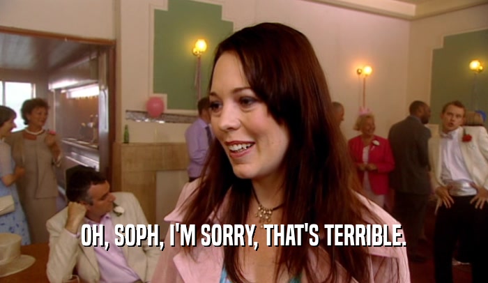 OH, SOPH, I'M SORRY, THAT'S TERRIBLE.  