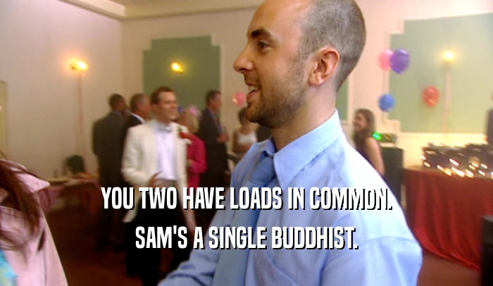 YOU TWO HAVE LOADS IN COMMON. SAM'S A SINGLE BUDDHIST. 
