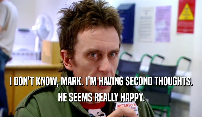 I DON'T KNOW, MARK. I'M HAVING SECOND THOUGHTS. HE SEEMS REALLY HAPPY. 