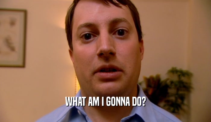 WHAT AM I GONNA DO?  