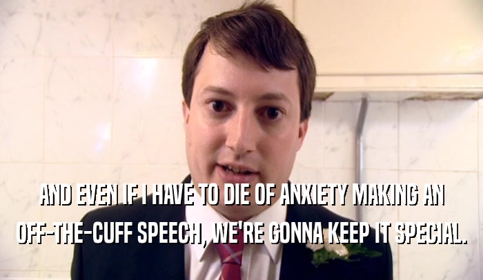 AND EVEN IF I HAVE TO DIE OF ANXIETY MAKING AN OFF-THE-CUFF SPEECH, WE'RE GONNA KEEP IT SPECIAL. 