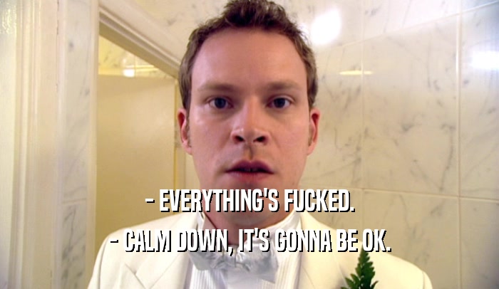 - EVERYTHING'S FUCKED. - CALM DOWN, IT'S GONNA BE OK. 