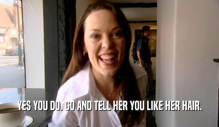 YES YOU DO. GO AND TELL HER YOU LIKE HER HAIR.  