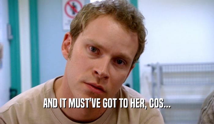 AND IT MUST'VE GOT TO HER, COS...  