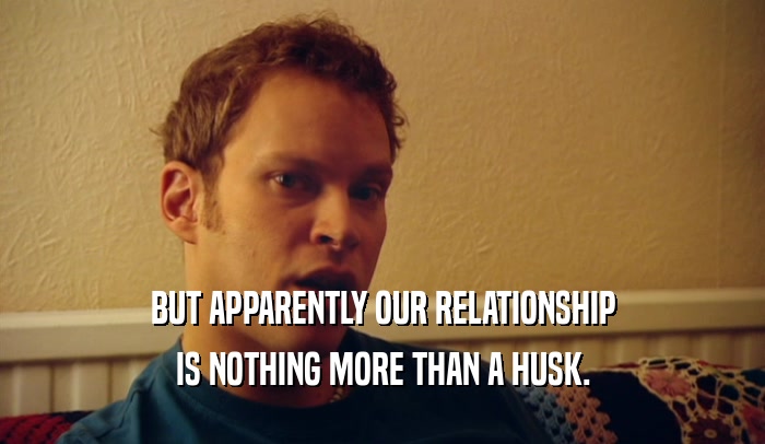 BUT APPARENTLY OUR RELATIONSHIP IS NOTHING MORE THAN A HUSK. 