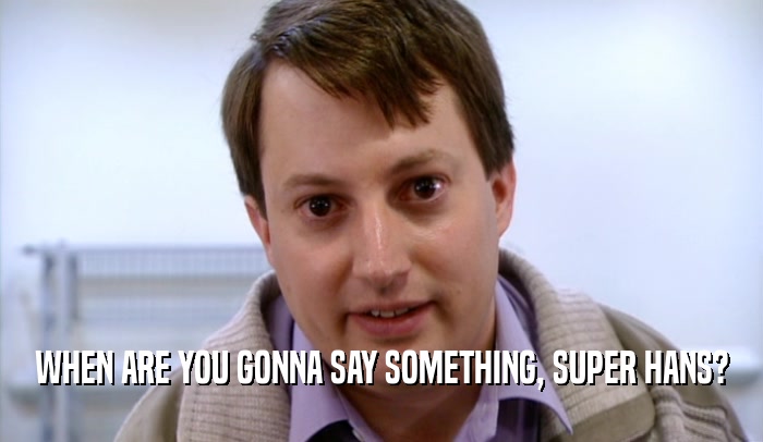 WHEN ARE YOU GONNA SAY SOMETHING, SUPER HANS?  