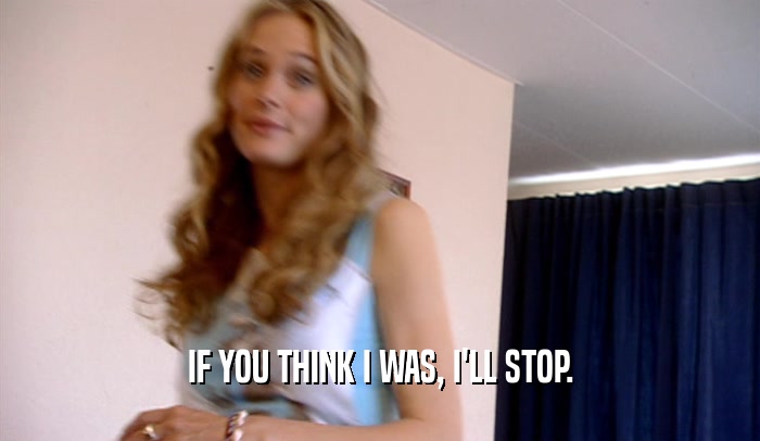 IF YOU THINK I WAS, I'LL STOP.  