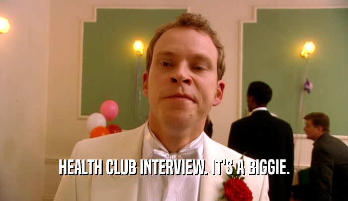 HEALTH CLUB INTERVIEW. IT'S A BIGGIE.
  
