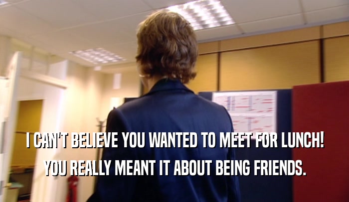 I CAN'T BELIEVE YOU WANTED TO MEET FOR LUNCH! YOU REALLY MEANT IT ABOUT BEING FRIENDS. 