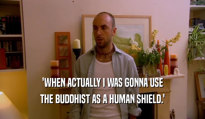 'WHEN ACTUALLY I WAS GONNA USE THE BUDDHIST AS A HUMAN SHIELD.' 