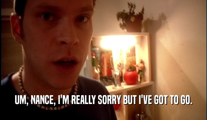 UM, NANCE, I'M REALLY SORRY BUT I'VE GOT TO GO.  