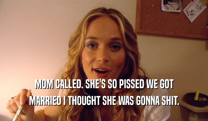MOM CALLED. SHE'S SO PISSED WE GOT MARRIED I THOUGHT SHE WAS GONNA SHIT. 