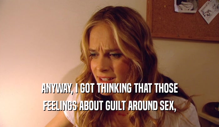 ANYWAY, I GOT THINKING THAT THOSE FEELINGS ABOUT GUILT AROUND SEX, 