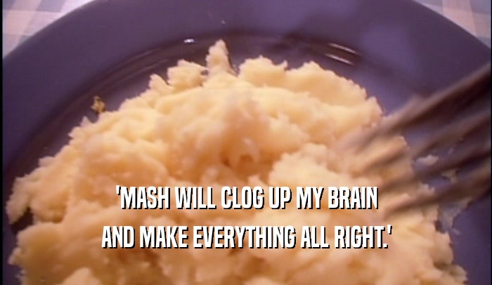 'MASH WILL CLOG UP MY BRAIN AND MAKE EVERYTHING ALL RIGHT.' 