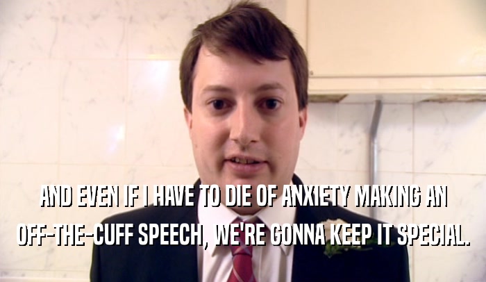 AND EVEN IF I HAVE TO DIE OF ANXIETY MAKING AN OFF-THE-CUFF SPEECH, WE'RE GONNA KEEP IT SPECIAL. 