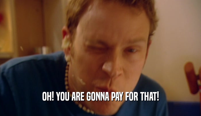OH! YOU ARE GONNA PAY FOR THAT!  