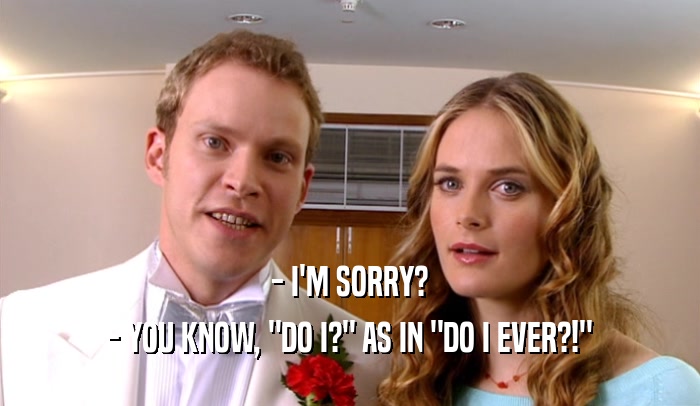 - I'M SORRY? - YOU KNOW, 