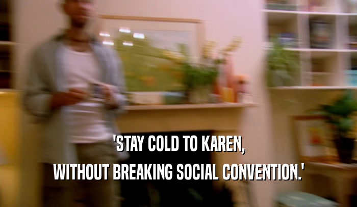 'STAY COLD TO KAREN,
 WITHOUT BREAKING SOCIAL CONVENTION.'
 