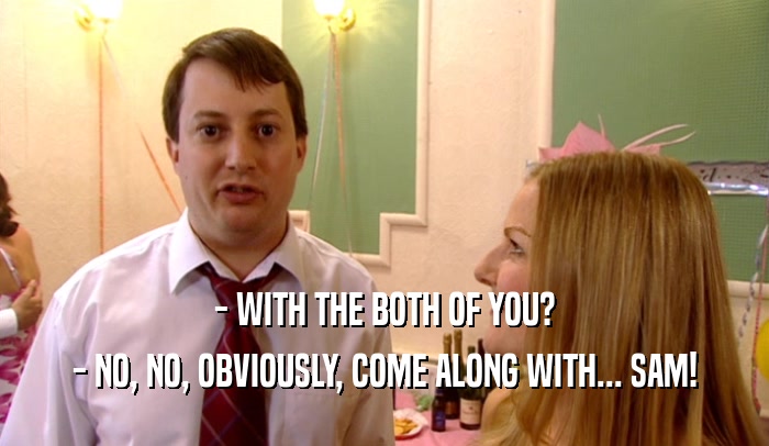 - WITH THE BOTH OF YOU? - NO, NO, OBVIOUSLY, COME ALONG WITH... SAM! 
