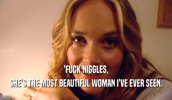 'FUCK NIGGLES, SHE'S THE MOST BEAUTIFUL WOMAN I'VE EVER SEEN. 