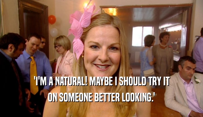 'I'M A NATURAL! MAYBE I SHOULD TRY IT
 ON SOMEONE BETTER LOOKING.'
 