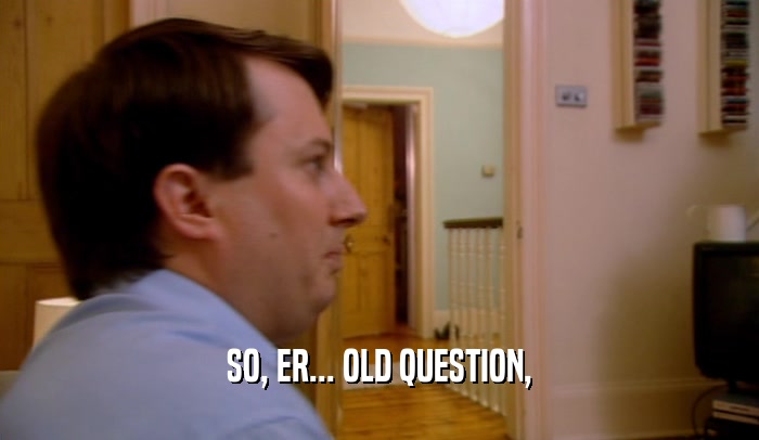 SO, ER... OLD QUESTION,  