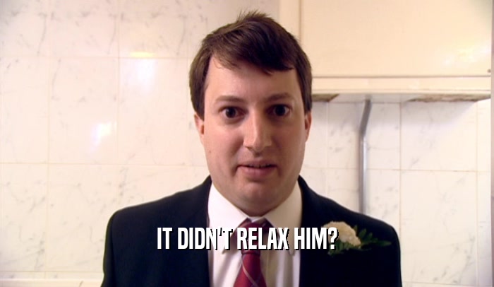 IT DIDN'T RELAX HIM?  