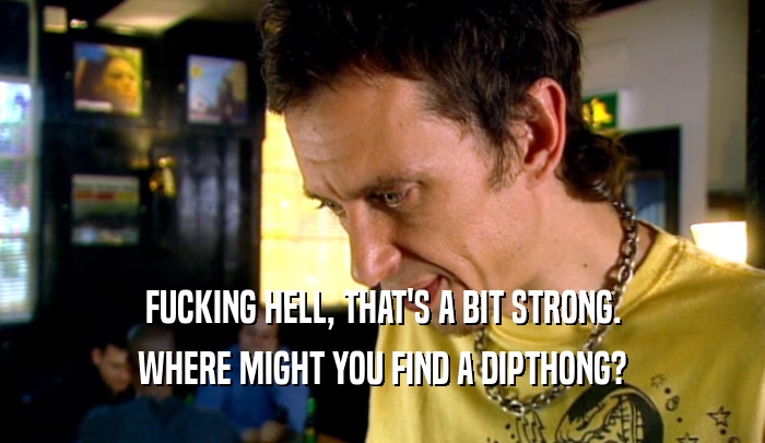 FUCKING HELL, THAT'S A BIT STRONG. WHERE MIGHT YOU FIND A DIPTHONG? 