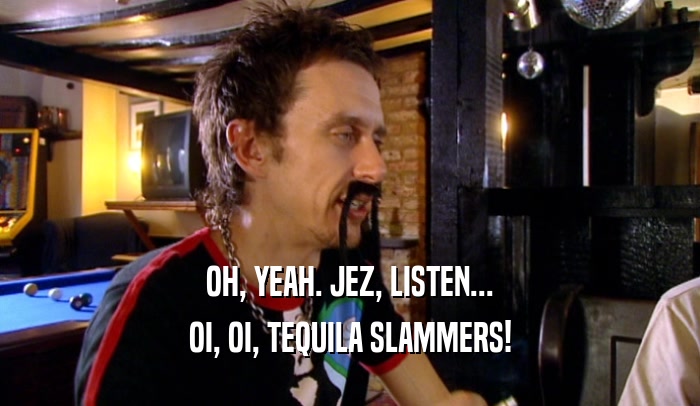 OH, YEAH. JEZ, LISTEN... OI, OI, TEQUILA SLAMMERS! 