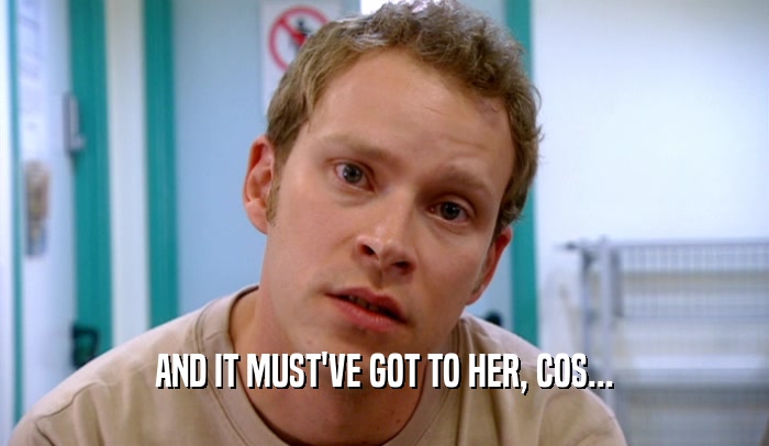 AND IT MUST'VE GOT TO HER, COS...  