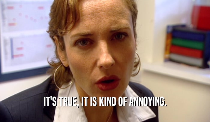 IT'S TRUE, IT IS KIND OF ANNOYING.  